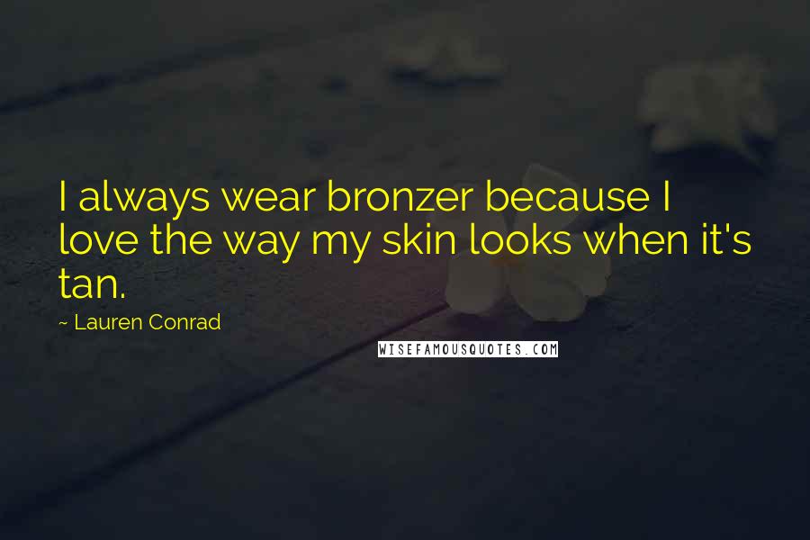 Lauren Conrad Quotes: I always wear bronzer because I love the way my skin looks when it's tan.