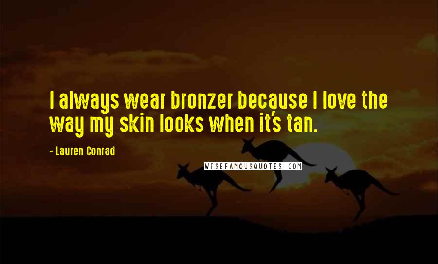 Lauren Conrad Quotes: I always wear bronzer because I love the way my skin looks when it's tan.