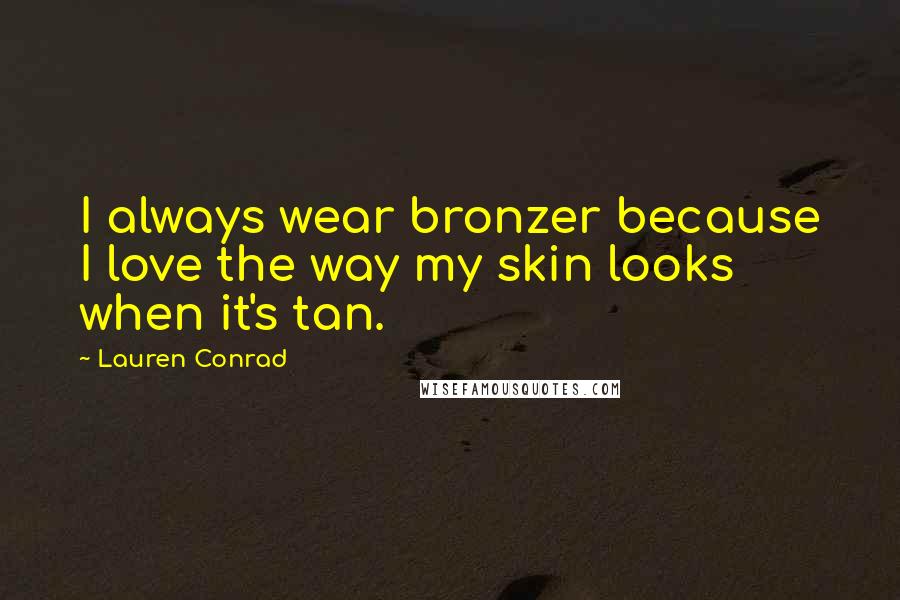 Lauren Conrad Quotes: I always wear bronzer because I love the way my skin looks when it's tan.