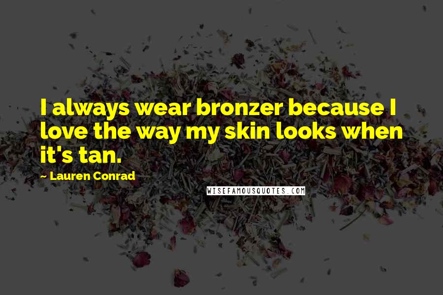 Lauren Conrad Quotes: I always wear bronzer because I love the way my skin looks when it's tan.