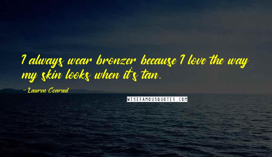 Lauren Conrad Quotes: I always wear bronzer because I love the way my skin looks when it's tan.