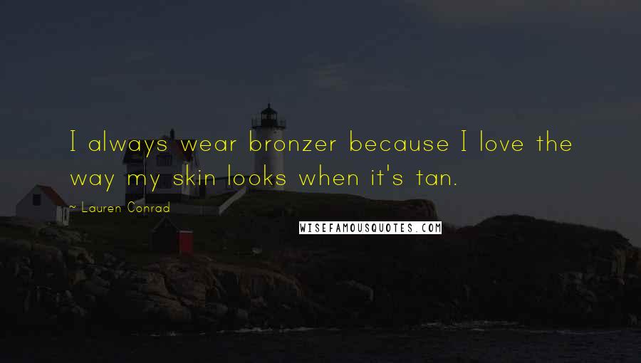 Lauren Conrad Quotes: I always wear bronzer because I love the way my skin looks when it's tan.