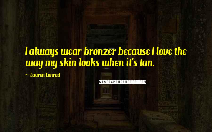 Lauren Conrad Quotes: I always wear bronzer because I love the way my skin looks when it's tan.