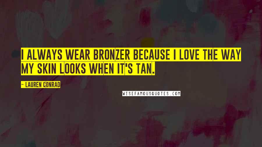 Lauren Conrad Quotes: I always wear bronzer because I love the way my skin looks when it's tan.