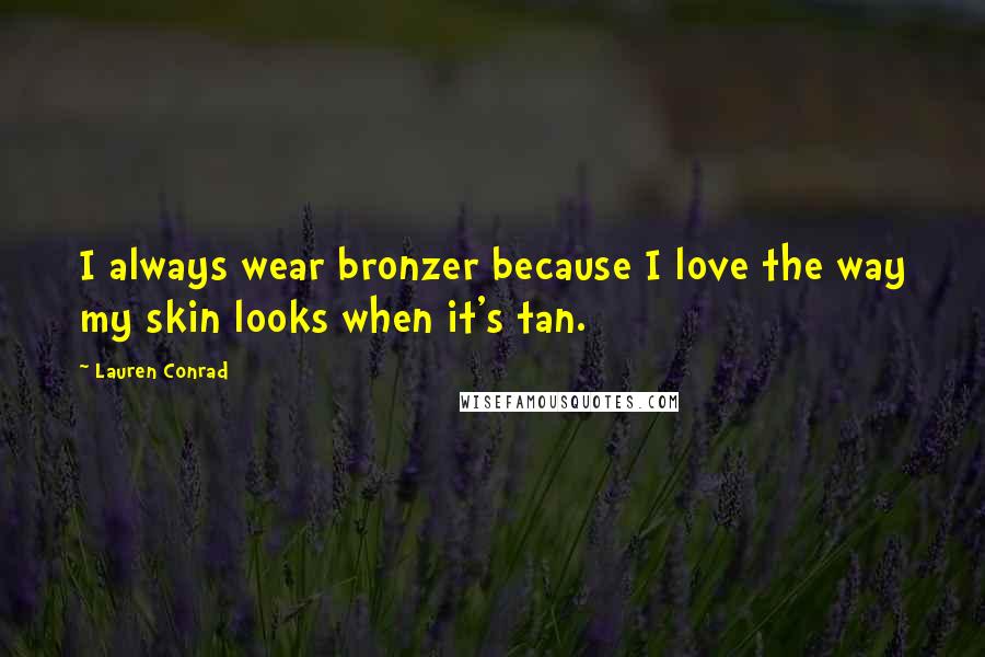 Lauren Conrad Quotes: I always wear bronzer because I love the way my skin looks when it's tan.