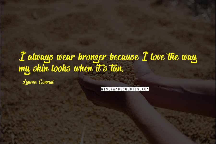 Lauren Conrad Quotes: I always wear bronzer because I love the way my skin looks when it's tan.