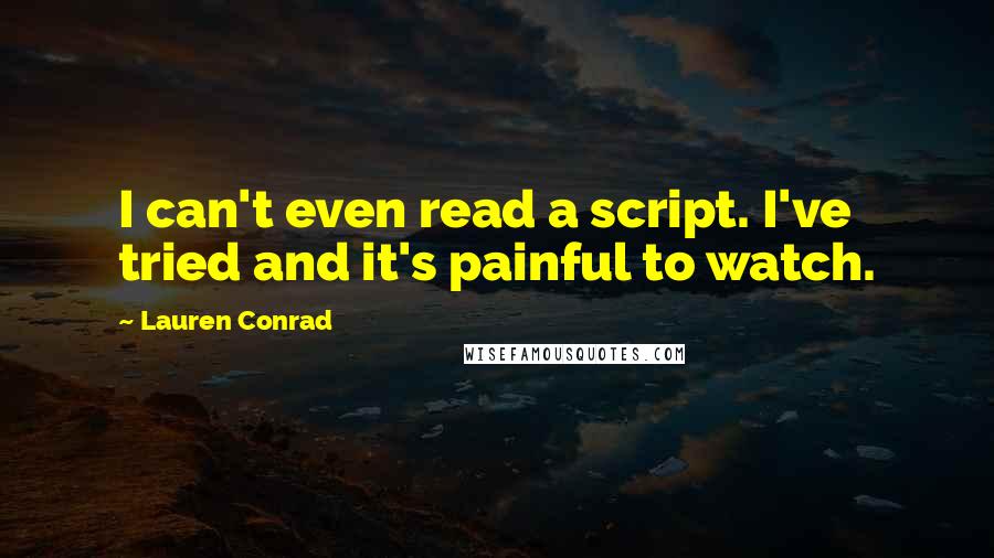 Lauren Conrad Quotes: I can't even read a script. I've tried and it's painful to watch.