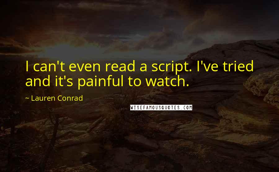 Lauren Conrad Quotes: I can't even read a script. I've tried and it's painful to watch.