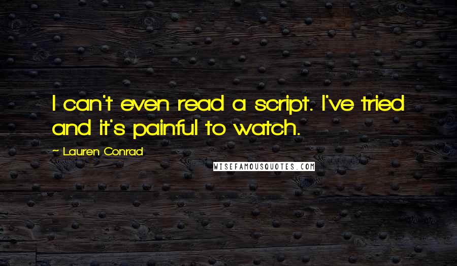 Lauren Conrad Quotes: I can't even read a script. I've tried and it's painful to watch.