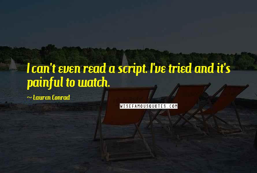 Lauren Conrad Quotes: I can't even read a script. I've tried and it's painful to watch.