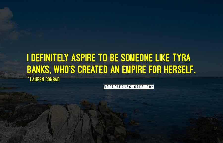 Lauren Conrad Quotes: I definitely aspire to be someone like Tyra Banks, who's created an empire for herself.