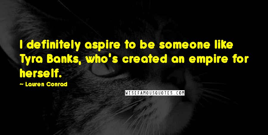 Lauren Conrad Quotes: I definitely aspire to be someone like Tyra Banks, who's created an empire for herself.