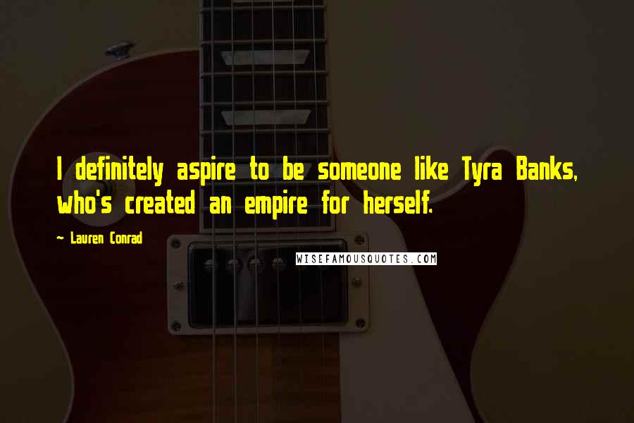 Lauren Conrad Quotes: I definitely aspire to be someone like Tyra Banks, who's created an empire for herself.