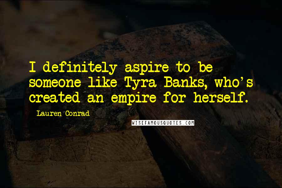 Lauren Conrad Quotes: I definitely aspire to be someone like Tyra Banks, who's created an empire for herself.