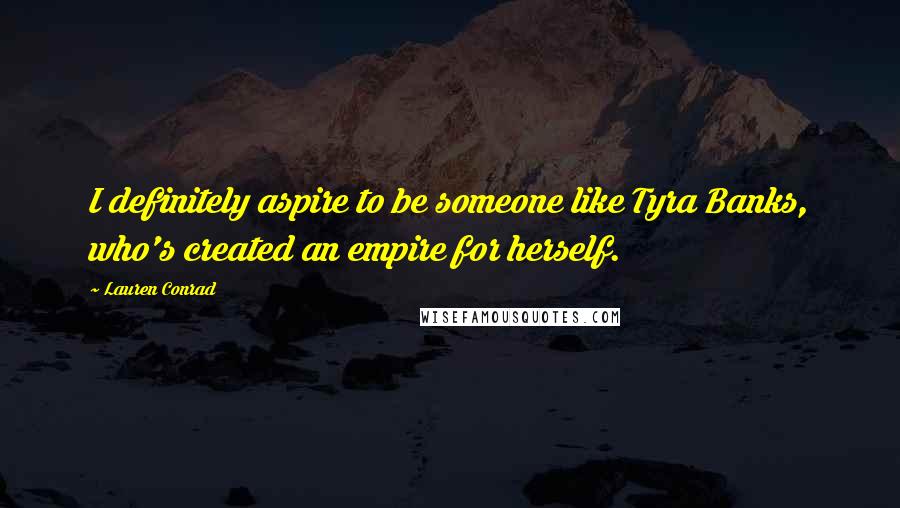 Lauren Conrad Quotes: I definitely aspire to be someone like Tyra Banks, who's created an empire for herself.