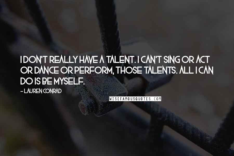 Lauren Conrad Quotes: I don't really have a talent. I can't sing or act or dance or perform, those talents. All I can do is be myself.
