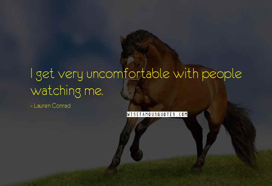 Lauren Conrad Quotes: I get very uncomfortable with people watching me.