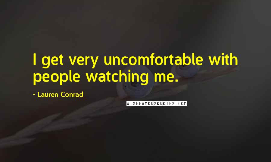 Lauren Conrad Quotes: I get very uncomfortable with people watching me.