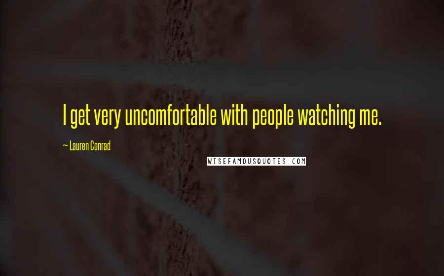 Lauren Conrad Quotes: I get very uncomfortable with people watching me.