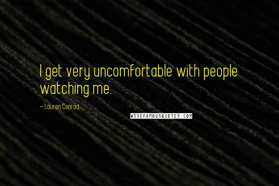 Lauren Conrad Quotes: I get very uncomfortable with people watching me.