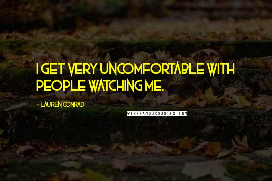 Lauren Conrad Quotes: I get very uncomfortable with people watching me.