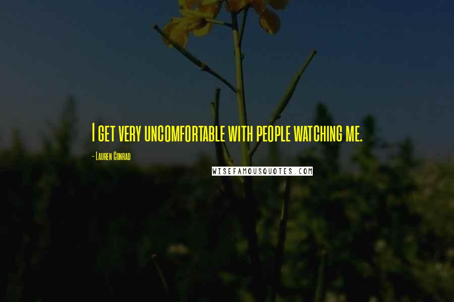 Lauren Conrad Quotes: I get very uncomfortable with people watching me.