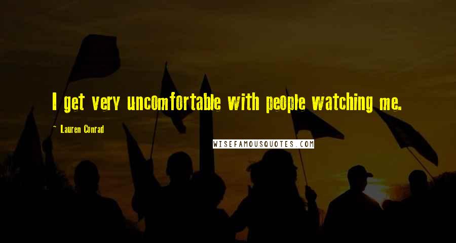Lauren Conrad Quotes: I get very uncomfortable with people watching me.