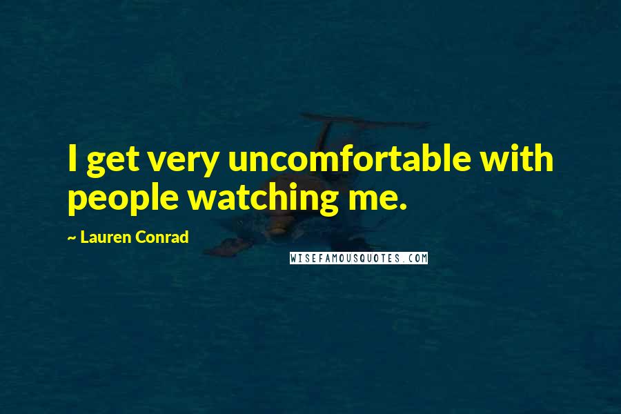 Lauren Conrad Quotes: I get very uncomfortable with people watching me.