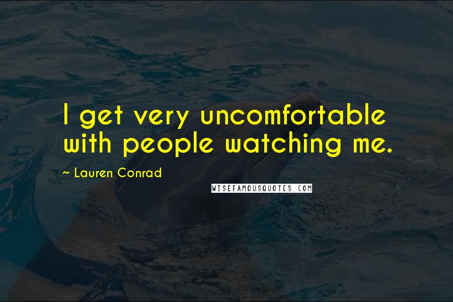 Lauren Conrad Quotes: I get very uncomfortable with people watching me.