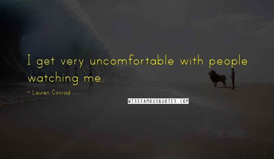 Lauren Conrad Quotes: I get very uncomfortable with people watching me.