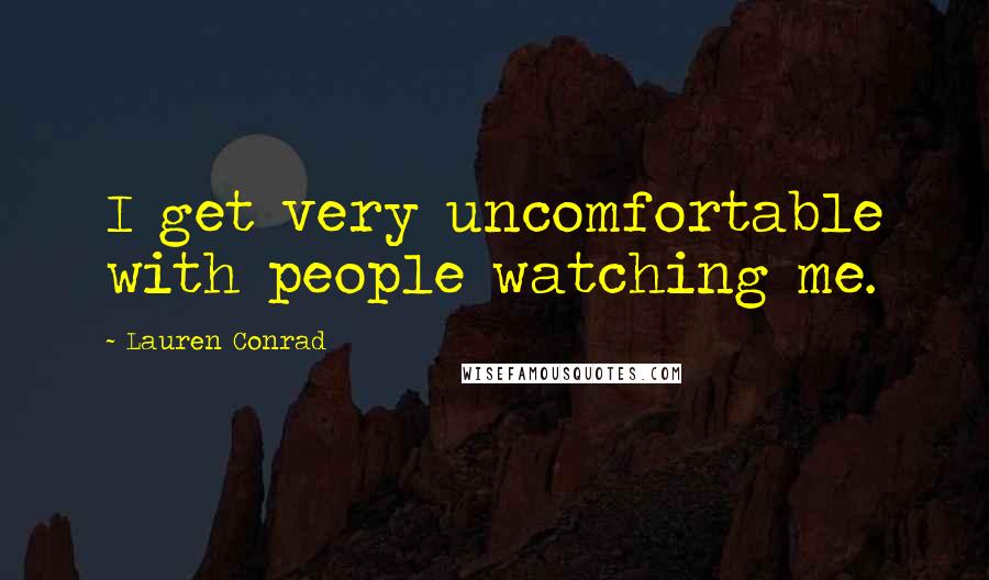 Lauren Conrad Quotes: I get very uncomfortable with people watching me.