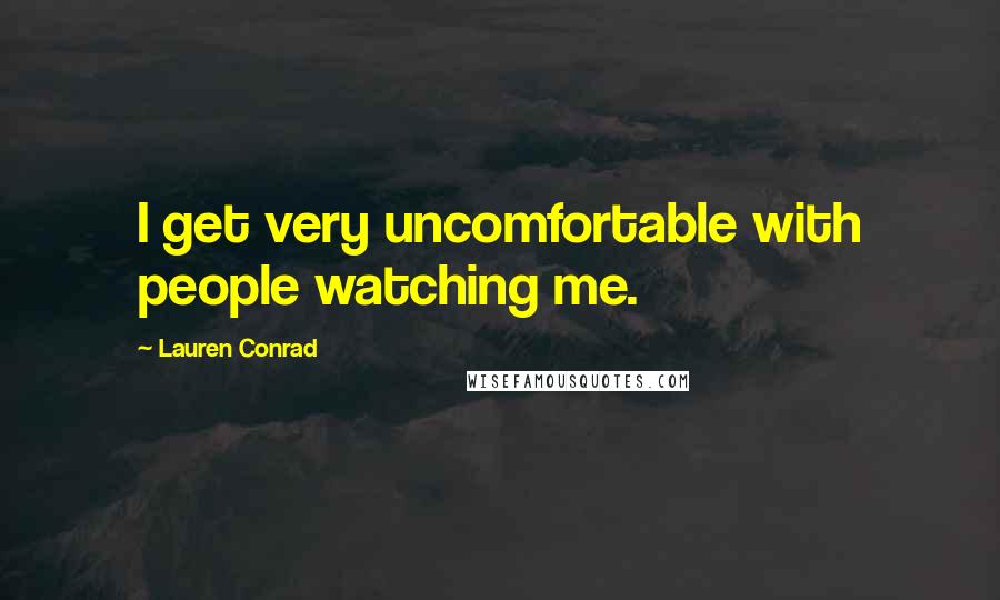 Lauren Conrad Quotes: I get very uncomfortable with people watching me.