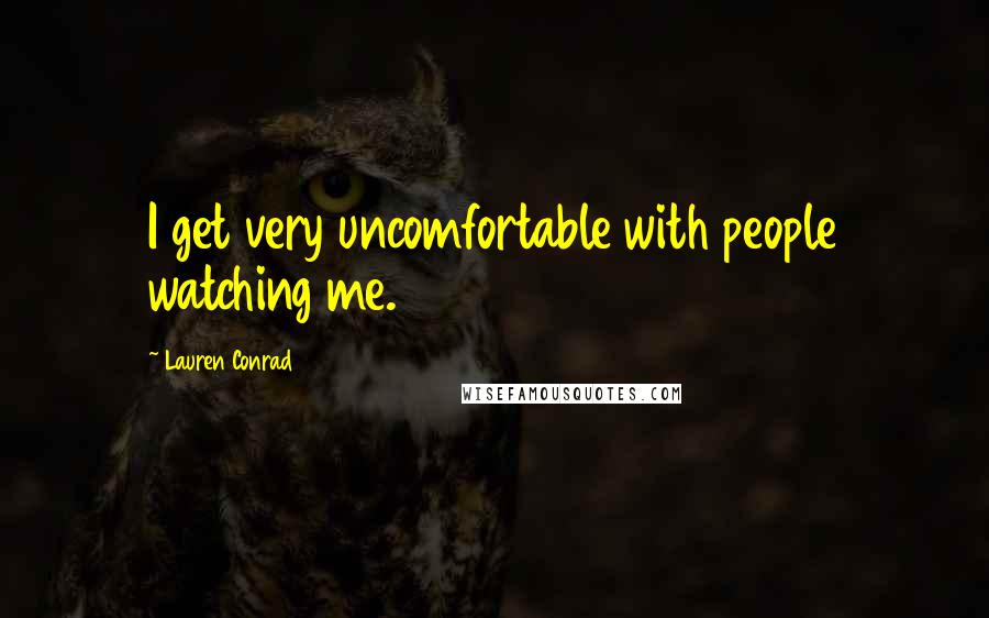 Lauren Conrad Quotes: I get very uncomfortable with people watching me.