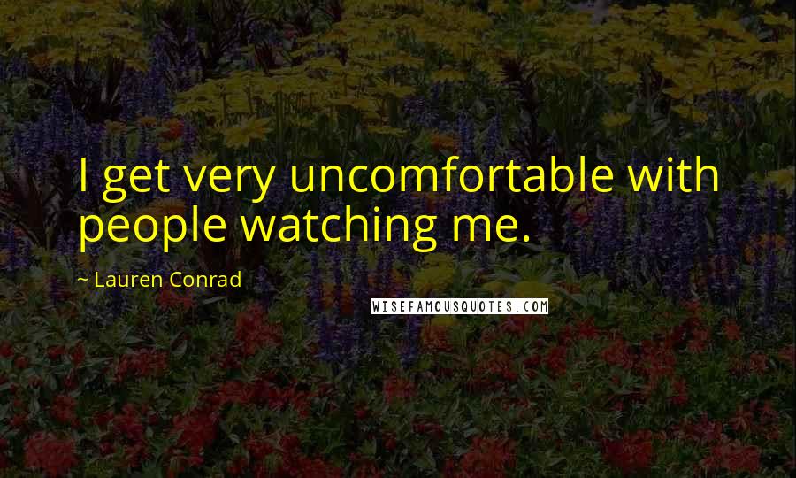 Lauren Conrad Quotes: I get very uncomfortable with people watching me.