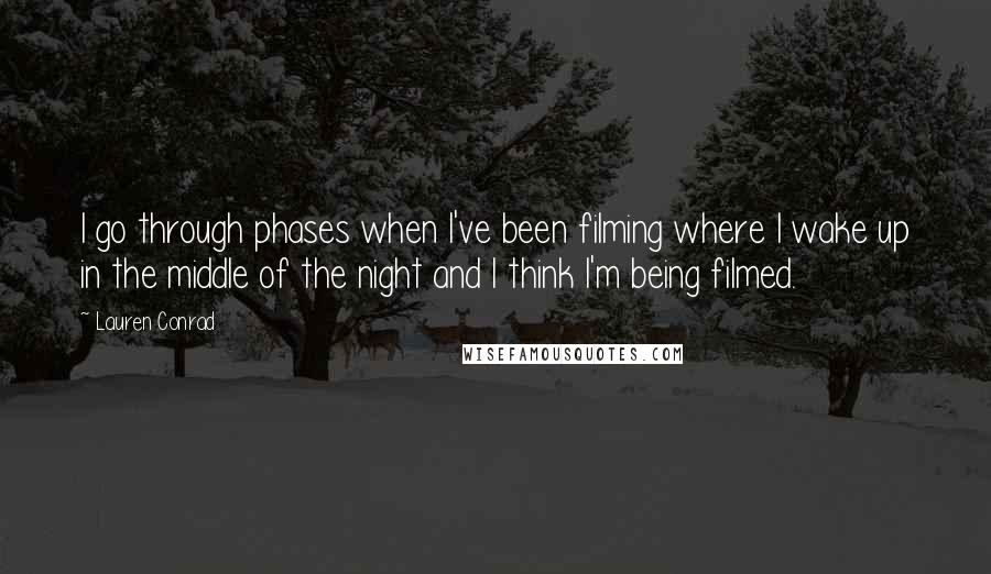 Lauren Conrad Quotes: I go through phases when I've been filming where I wake up in the middle of the night and I think I'm being filmed.