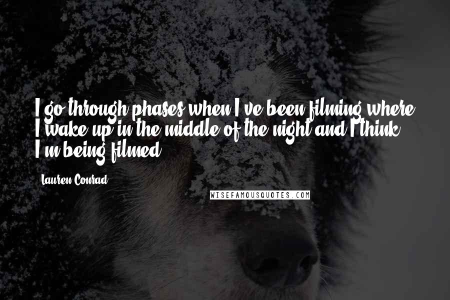 Lauren Conrad Quotes: I go through phases when I've been filming where I wake up in the middle of the night and I think I'm being filmed.