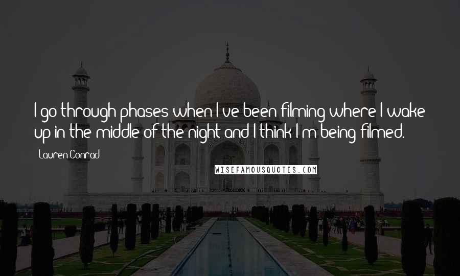 Lauren Conrad Quotes: I go through phases when I've been filming where I wake up in the middle of the night and I think I'm being filmed.