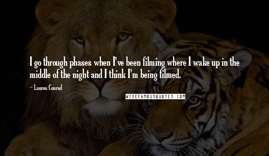 Lauren Conrad Quotes: I go through phases when I've been filming where I wake up in the middle of the night and I think I'm being filmed.