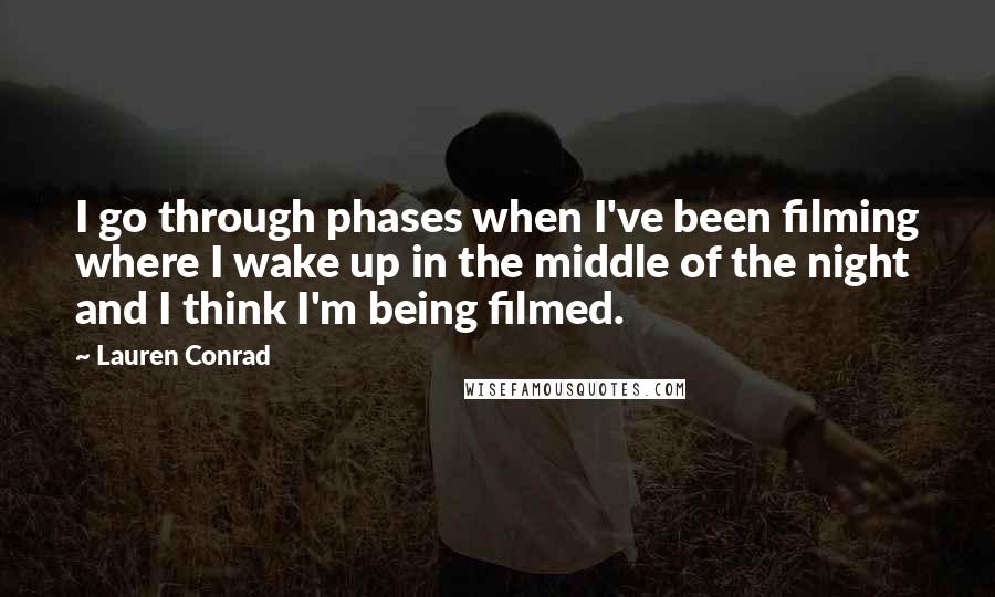 Lauren Conrad Quotes: I go through phases when I've been filming where I wake up in the middle of the night and I think I'm being filmed.