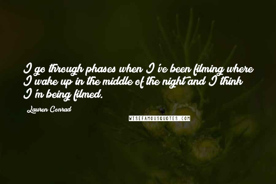 Lauren Conrad Quotes: I go through phases when I've been filming where I wake up in the middle of the night and I think I'm being filmed.