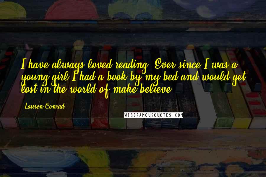 Lauren Conrad Quotes: I have always loved reading. Ever since I was a young girl I had a book by my bed and would get lost in the world of make believe.