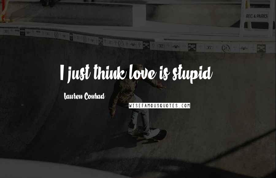 Lauren Conrad Quotes: I just think love is stupid.