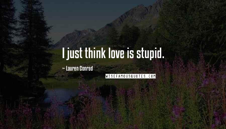 Lauren Conrad Quotes: I just think love is stupid.