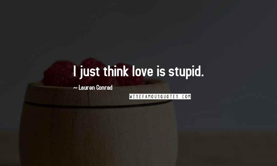 Lauren Conrad Quotes: I just think love is stupid.