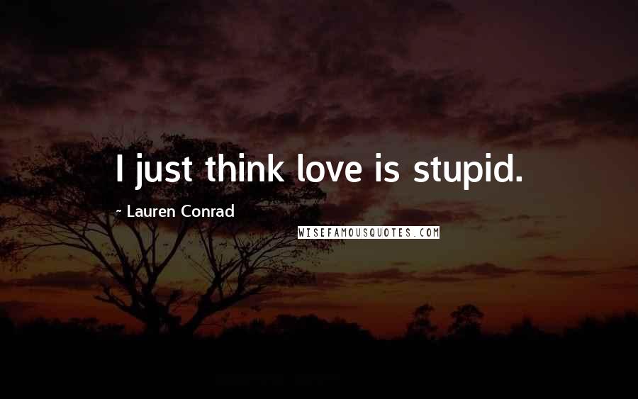 Lauren Conrad Quotes: I just think love is stupid.