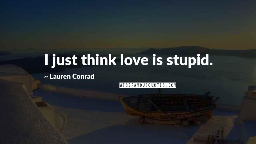 Lauren Conrad Quotes: I just think love is stupid.