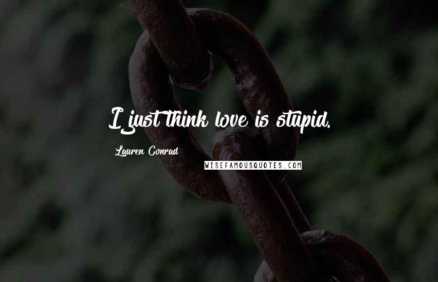 Lauren Conrad Quotes: I just think love is stupid.