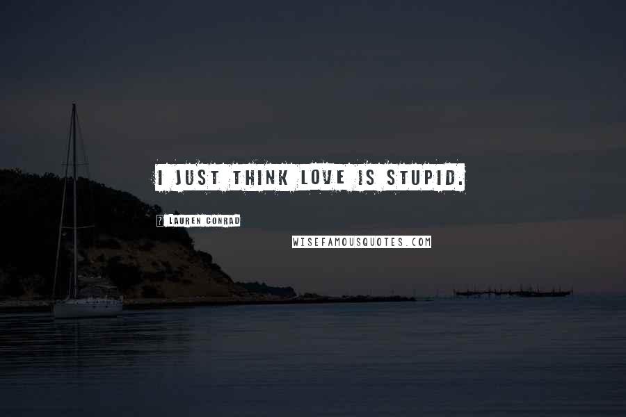 Lauren Conrad Quotes: I just think love is stupid.