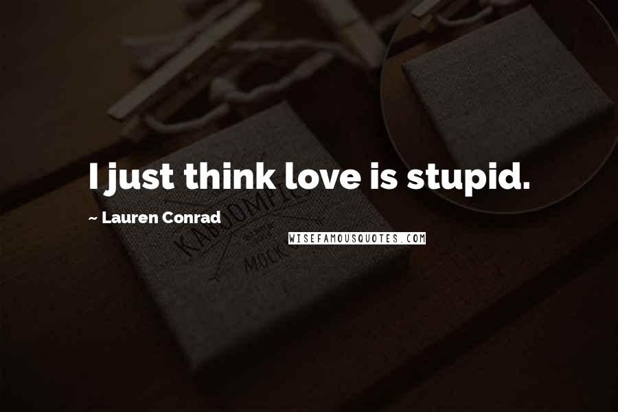 Lauren Conrad Quotes: I just think love is stupid.