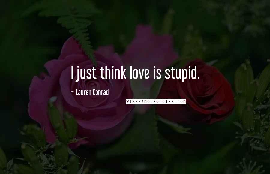 Lauren Conrad Quotes: I just think love is stupid.